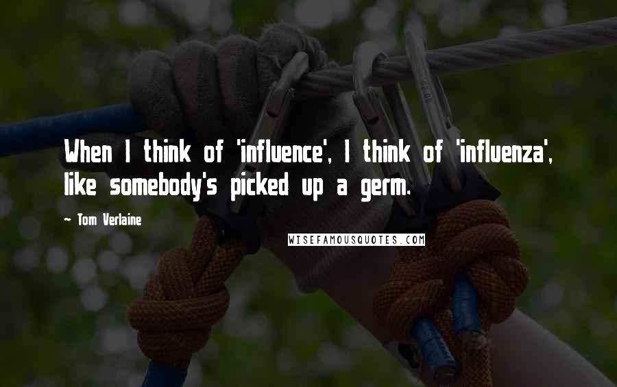 Tom Verlaine Quotes: When I think of 'influence', I think of 'influenza', like somebody's picked up a germ.