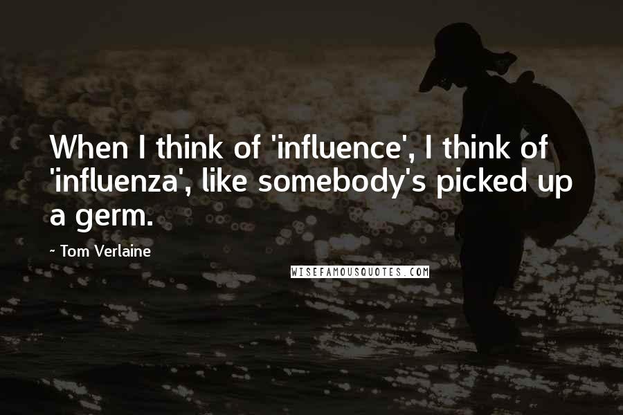 Tom Verlaine Quotes: When I think of 'influence', I think of 'influenza', like somebody's picked up a germ.