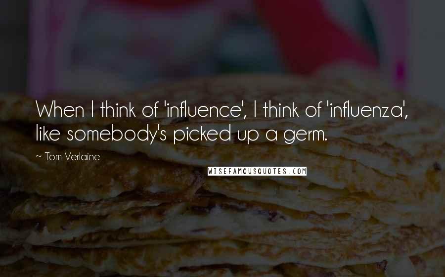 Tom Verlaine Quotes: When I think of 'influence', I think of 'influenza', like somebody's picked up a germ.