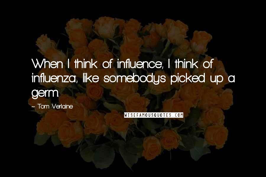 Tom Verlaine Quotes: When I think of 'influence', I think of 'influenza', like somebody's picked up a germ.
