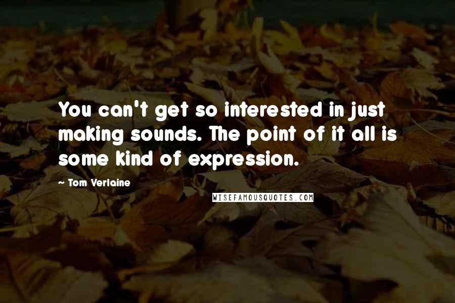 Tom Verlaine Quotes: You can't get so interested in just making sounds. The point of it all is some kind of expression.