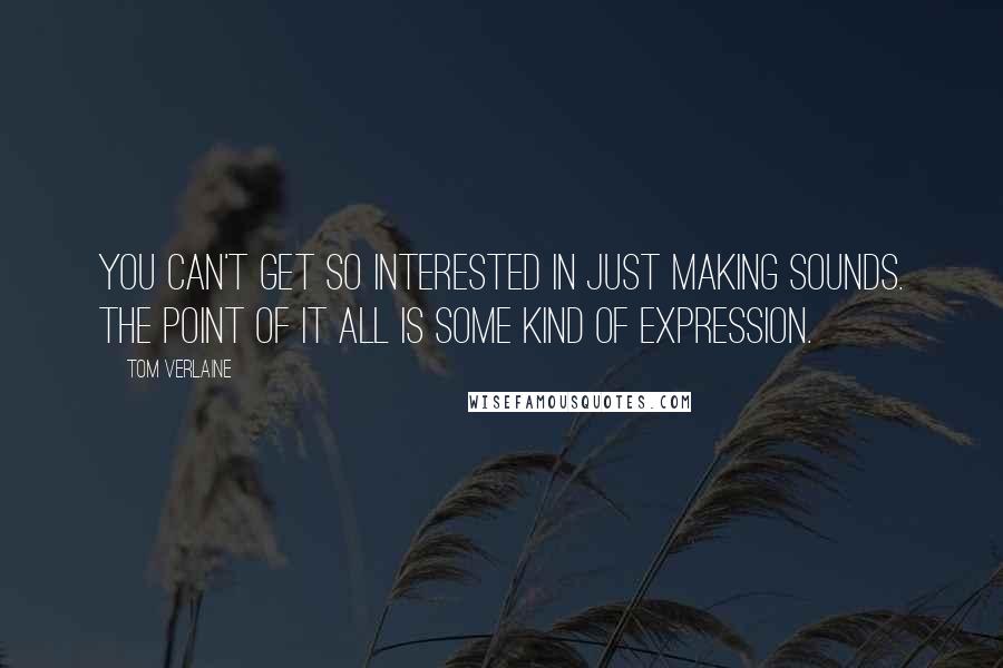 Tom Verlaine Quotes: You can't get so interested in just making sounds. The point of it all is some kind of expression.