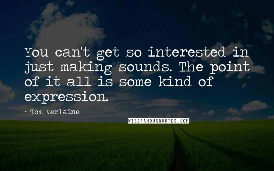 Tom Verlaine Quotes: You can't get so interested in just making sounds. The point of it all is some kind of expression.