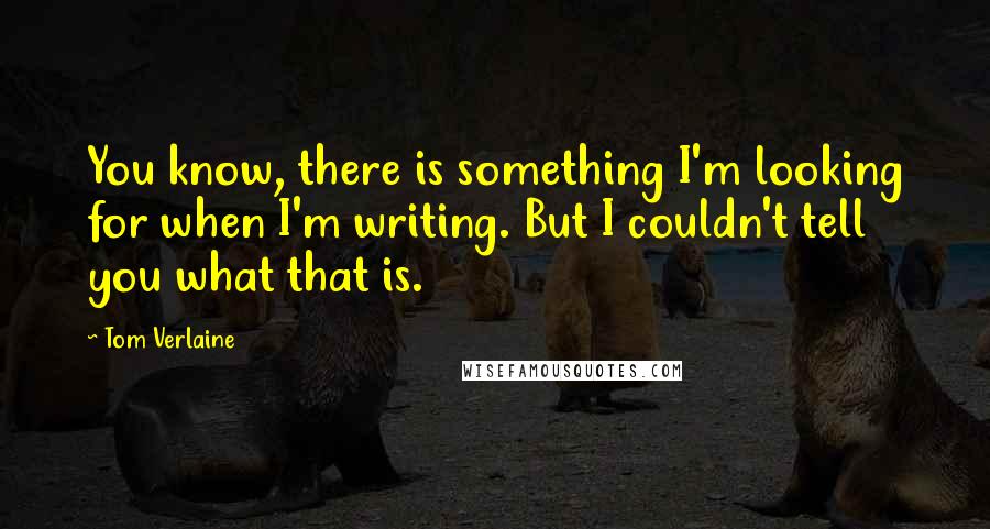 Tom Verlaine Quotes: You know, there is something I'm looking for when I'm writing. But I couldn't tell you what that is.