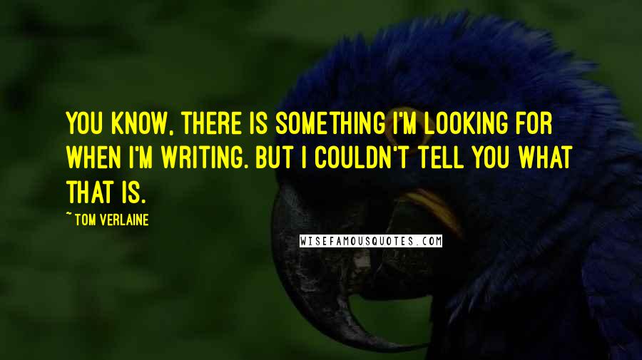 Tom Verlaine Quotes: You know, there is something I'm looking for when I'm writing. But I couldn't tell you what that is.