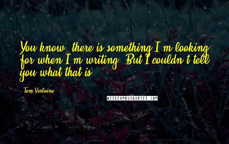 Tom Verlaine Quotes: You know, there is something I'm looking for when I'm writing. But I couldn't tell you what that is.
