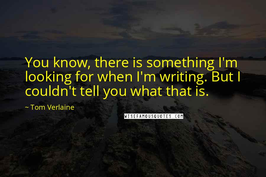 Tom Verlaine Quotes: You know, there is something I'm looking for when I'm writing. But I couldn't tell you what that is.
