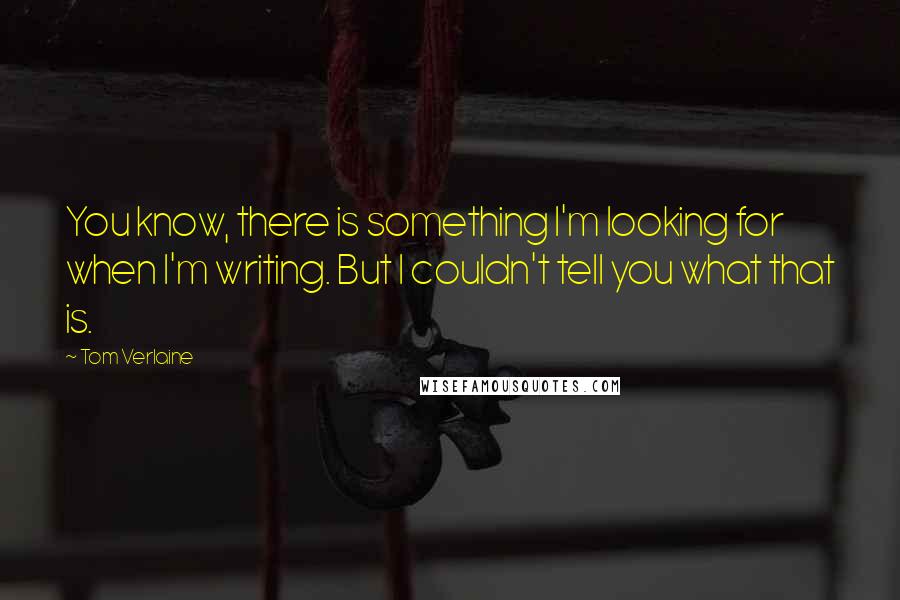 Tom Verlaine Quotes: You know, there is something I'm looking for when I'm writing. But I couldn't tell you what that is.