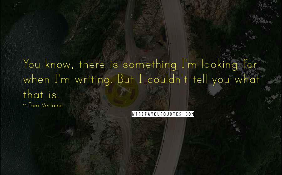 Tom Verlaine Quotes: You know, there is something I'm looking for when I'm writing. But I couldn't tell you what that is.