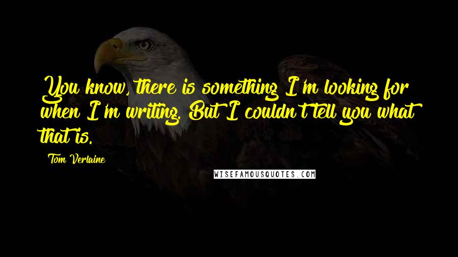 Tom Verlaine Quotes: You know, there is something I'm looking for when I'm writing. But I couldn't tell you what that is.