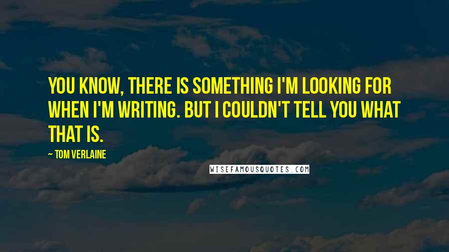 Tom Verlaine Quotes: You know, there is something I'm looking for when I'm writing. But I couldn't tell you what that is.