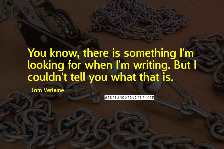 Tom Verlaine Quotes: You know, there is something I'm looking for when I'm writing. But I couldn't tell you what that is.