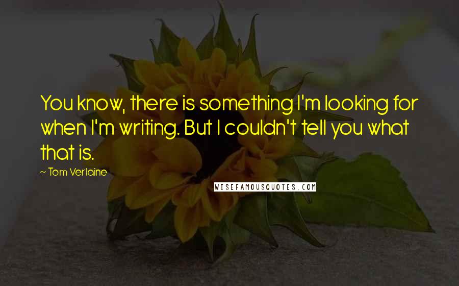 Tom Verlaine Quotes: You know, there is something I'm looking for when I'm writing. But I couldn't tell you what that is.