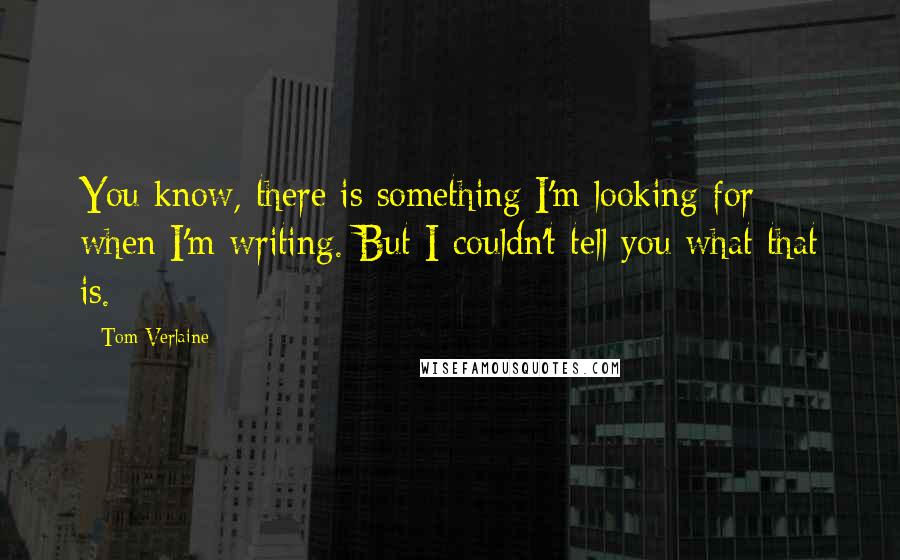 Tom Verlaine Quotes: You know, there is something I'm looking for when I'm writing. But I couldn't tell you what that is.