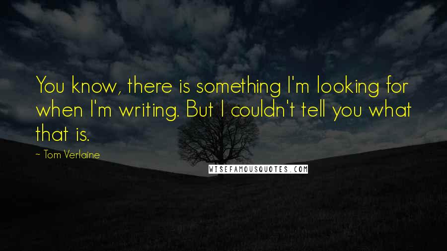 Tom Verlaine Quotes: You know, there is something I'm looking for when I'm writing. But I couldn't tell you what that is.