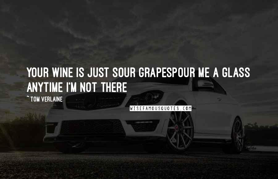 Tom Verlaine Quotes: Your wine is just sour grapesPour me a glass anytime I'm not there