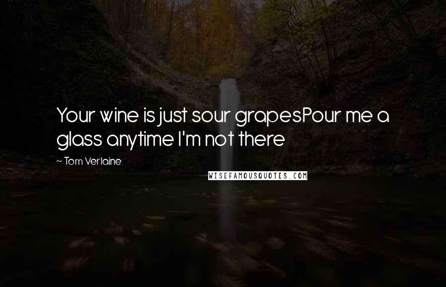 Tom Verlaine Quotes: Your wine is just sour grapesPour me a glass anytime I'm not there