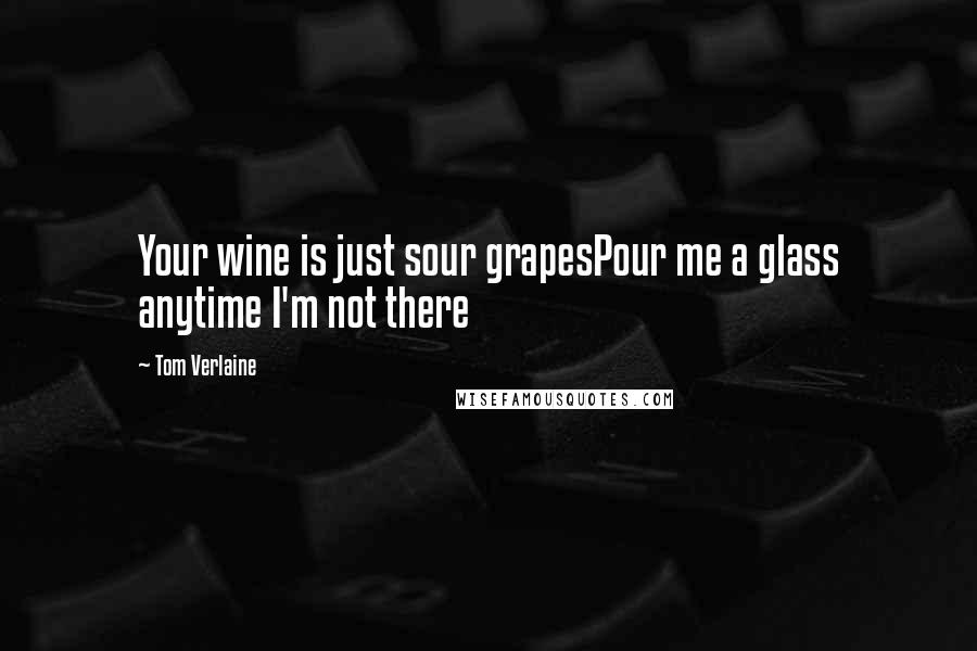 Tom Verlaine Quotes: Your wine is just sour grapesPour me a glass anytime I'm not there