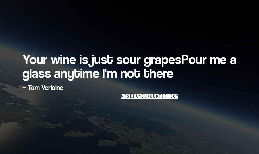 Tom Verlaine Quotes: Your wine is just sour grapesPour me a glass anytime I'm not there