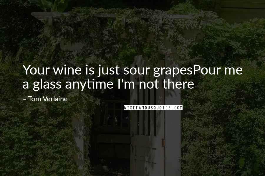 Tom Verlaine Quotes: Your wine is just sour grapesPour me a glass anytime I'm not there