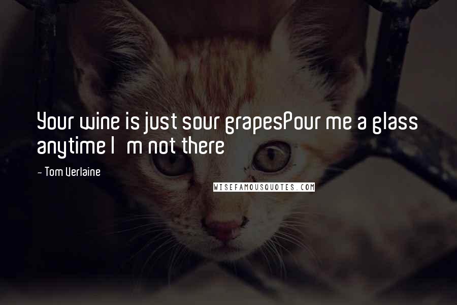 Tom Verlaine Quotes: Your wine is just sour grapesPour me a glass anytime I'm not there