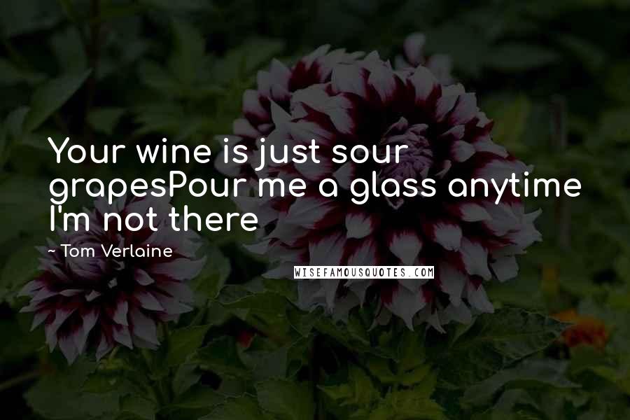 Tom Verlaine Quotes: Your wine is just sour grapesPour me a glass anytime I'm not there