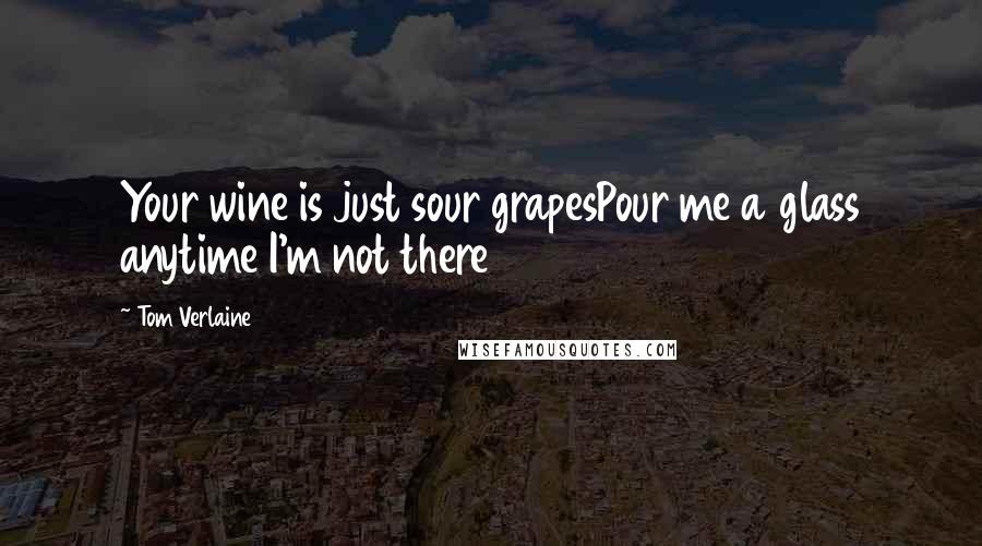 Tom Verlaine Quotes: Your wine is just sour grapesPour me a glass anytime I'm not there