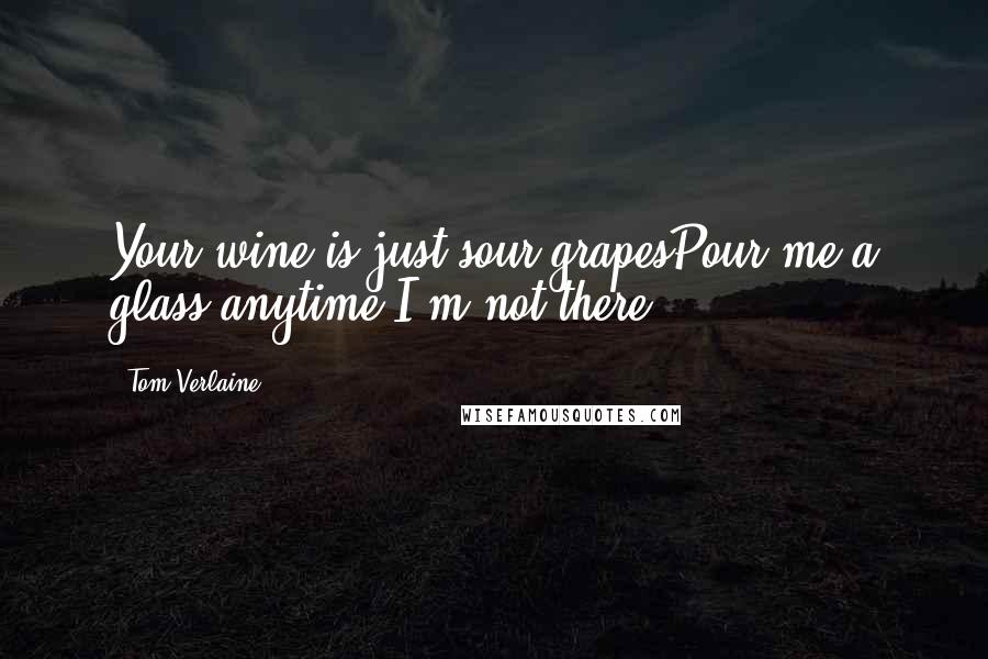 Tom Verlaine Quotes: Your wine is just sour grapesPour me a glass anytime I'm not there