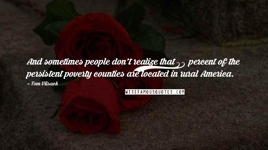 Tom Vilsack Quotes: And sometimes people don't realize that 90 percent of the persistent poverty counties are located in rural America.