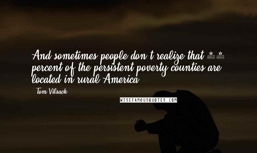 Tom Vilsack Quotes: And sometimes people don't realize that 90 percent of the persistent poverty counties are located in rural America.