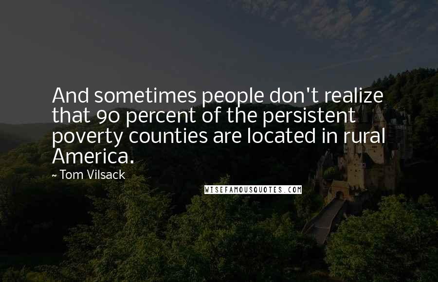 Tom Vilsack Quotes: And sometimes people don't realize that 90 percent of the persistent poverty counties are located in rural America.