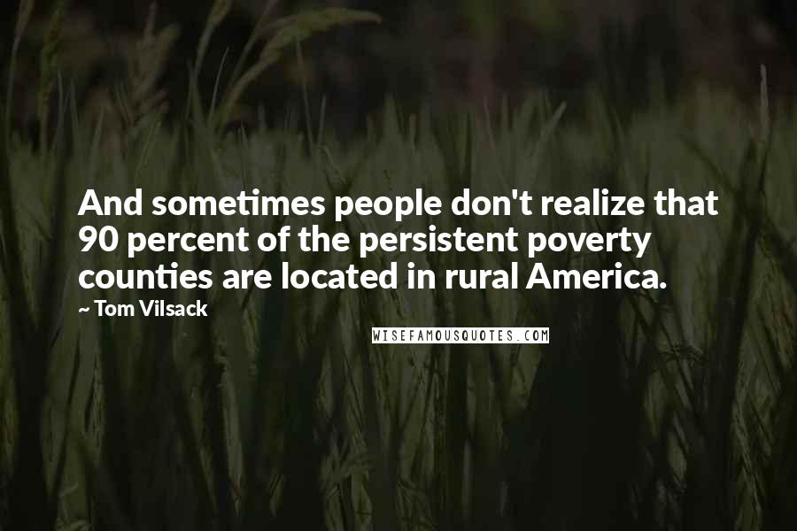 Tom Vilsack Quotes: And sometimes people don't realize that 90 percent of the persistent poverty counties are located in rural America.