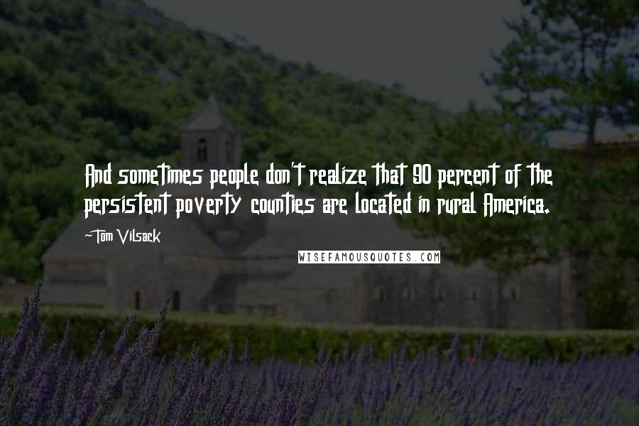 Tom Vilsack Quotes: And sometimes people don't realize that 90 percent of the persistent poverty counties are located in rural America.