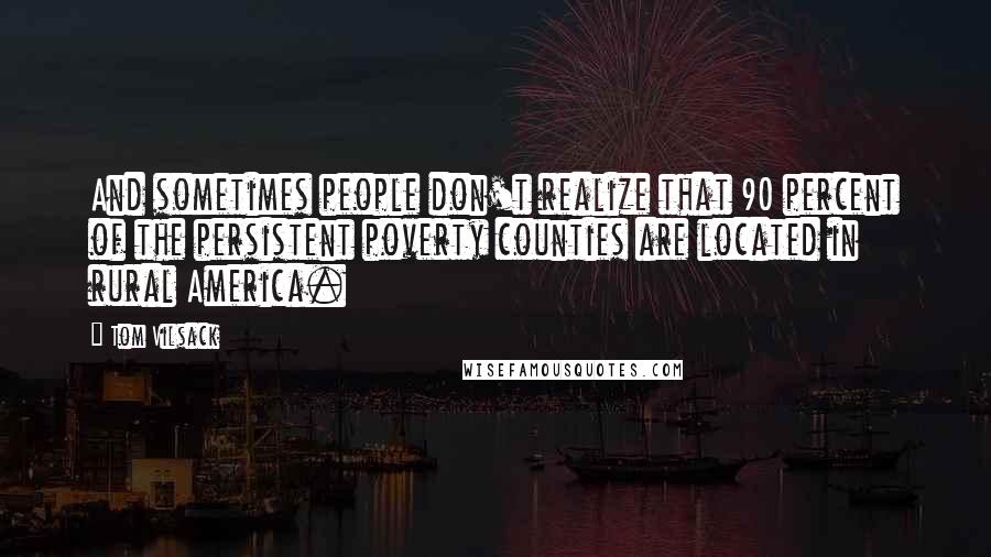 Tom Vilsack Quotes: And sometimes people don't realize that 90 percent of the persistent poverty counties are located in rural America.