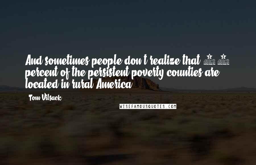 Tom Vilsack Quotes: And sometimes people don't realize that 90 percent of the persistent poverty counties are located in rural America.