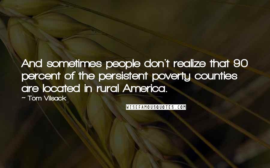 Tom Vilsack Quotes: And sometimes people don't realize that 90 percent of the persistent poverty counties are located in rural America.