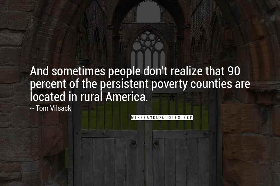 Tom Vilsack Quotes: And sometimes people don't realize that 90 percent of the persistent poverty counties are located in rural America.