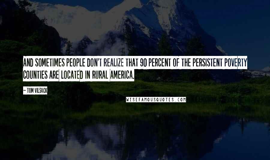 Tom Vilsack Quotes: And sometimes people don't realize that 90 percent of the persistent poverty counties are located in rural America.