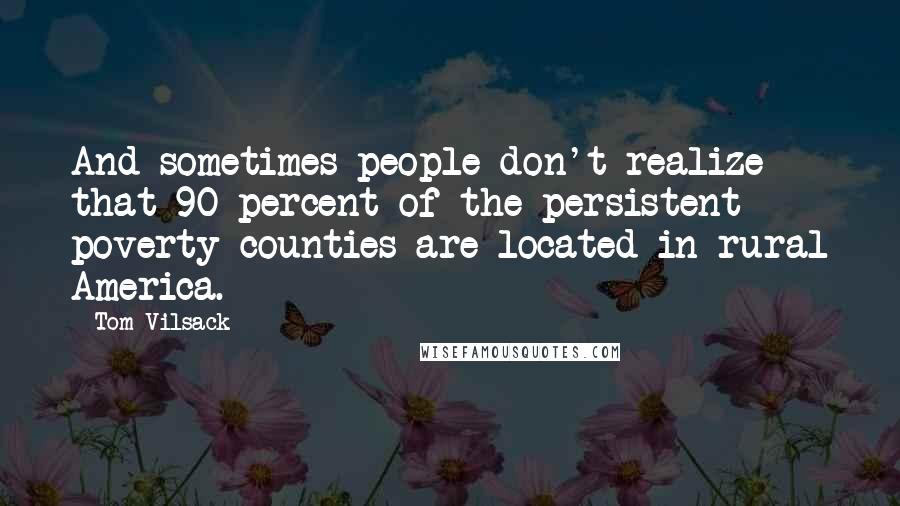 Tom Vilsack Quotes: And sometimes people don't realize that 90 percent of the persistent poverty counties are located in rural America.