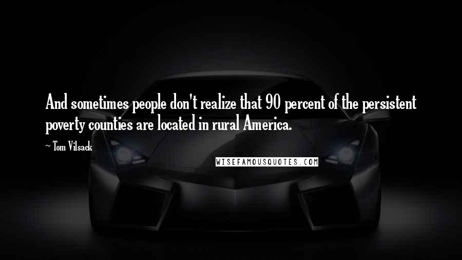 Tom Vilsack Quotes: And sometimes people don't realize that 90 percent of the persistent poverty counties are located in rural America.