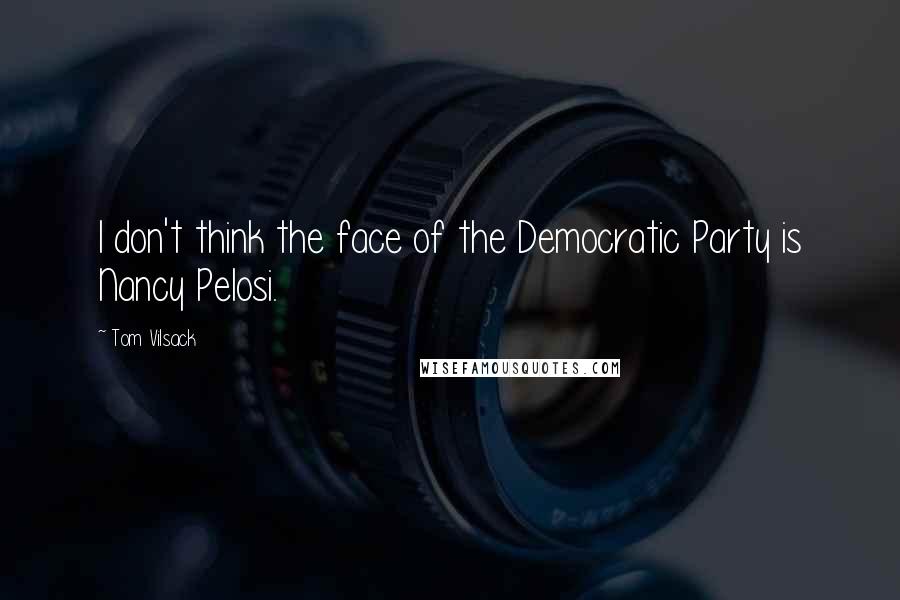 Tom Vilsack Quotes: I don't think the face of the Democratic Party is Nancy Pelosi.