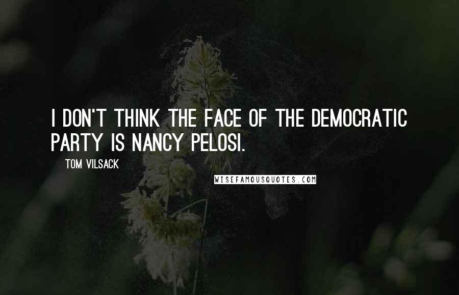 Tom Vilsack Quotes: I don't think the face of the Democratic Party is Nancy Pelosi.