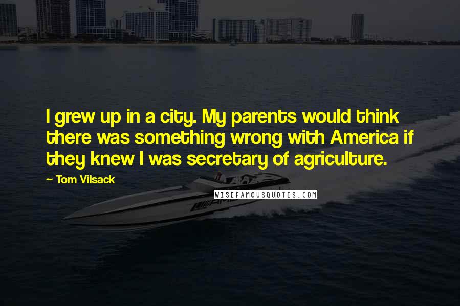 Tom Vilsack Quotes: I grew up in a city. My parents would think there was something wrong with America if they knew I was secretary of agriculture.