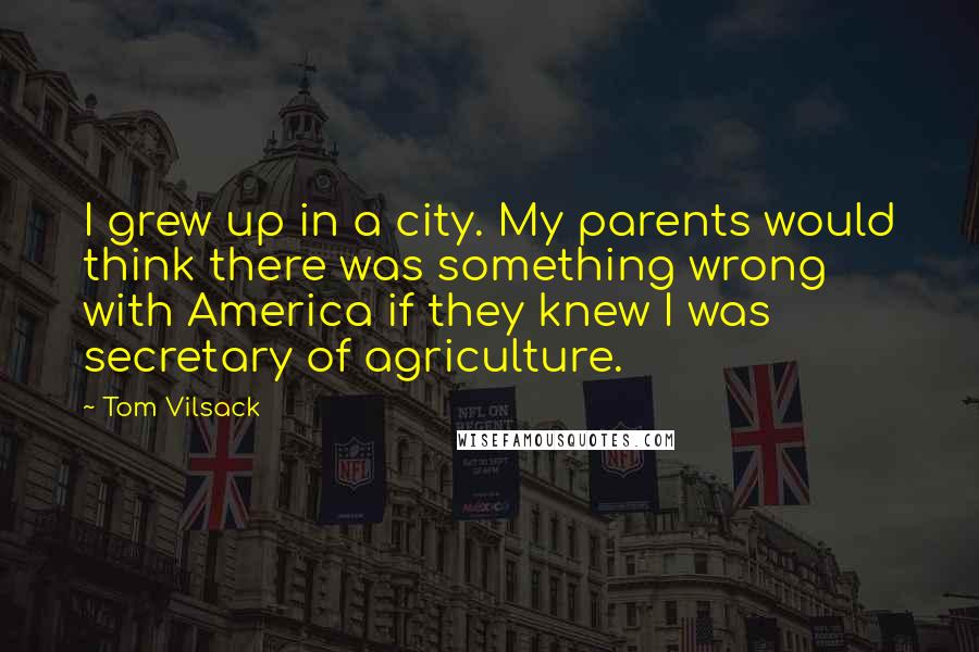 Tom Vilsack Quotes: I grew up in a city. My parents would think there was something wrong with America if they knew I was secretary of agriculture.