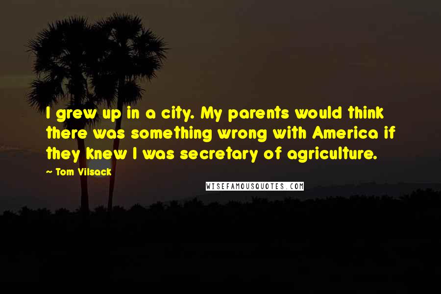 Tom Vilsack Quotes: I grew up in a city. My parents would think there was something wrong with America if they knew I was secretary of agriculture.