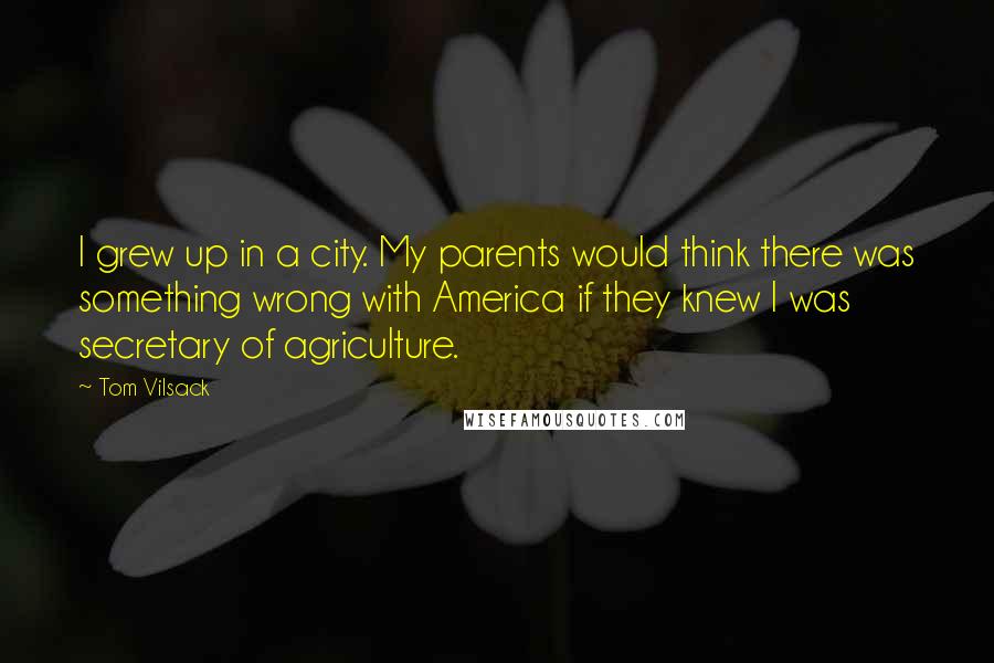 Tom Vilsack Quotes: I grew up in a city. My parents would think there was something wrong with America if they knew I was secretary of agriculture.