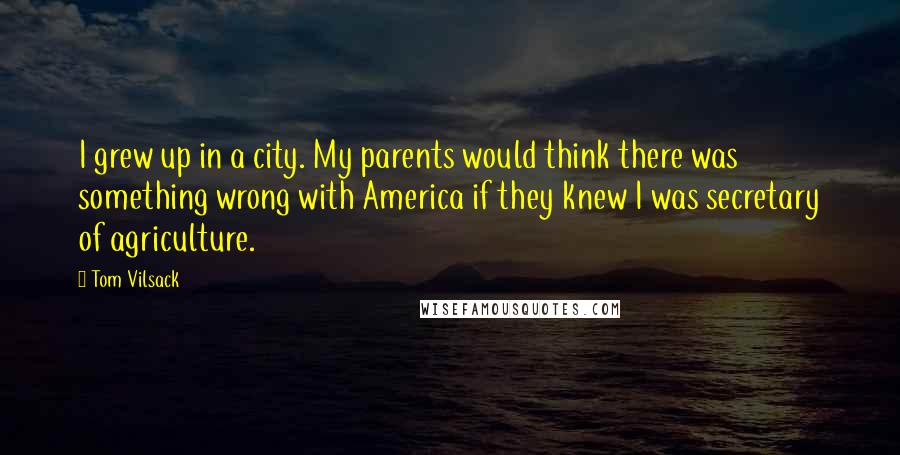 Tom Vilsack Quotes: I grew up in a city. My parents would think there was something wrong with America if they knew I was secretary of agriculture.