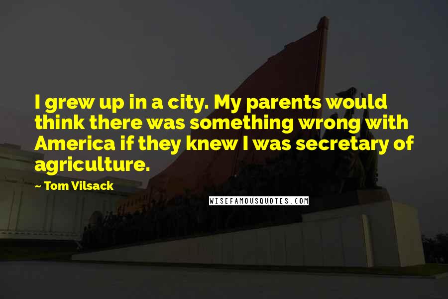 Tom Vilsack Quotes: I grew up in a city. My parents would think there was something wrong with America if they knew I was secretary of agriculture.