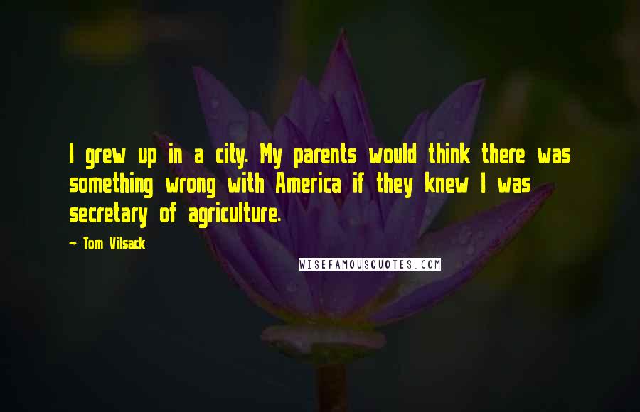 Tom Vilsack Quotes: I grew up in a city. My parents would think there was something wrong with America if they knew I was secretary of agriculture.