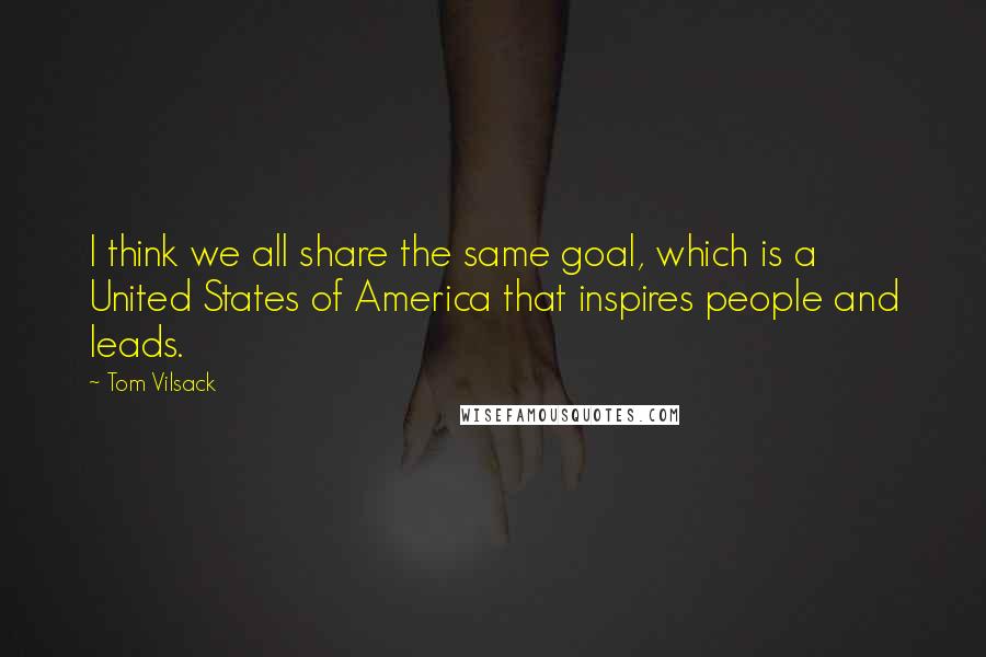 Tom Vilsack Quotes: I think we all share the same goal, which is a United States of America that inspires people and leads.